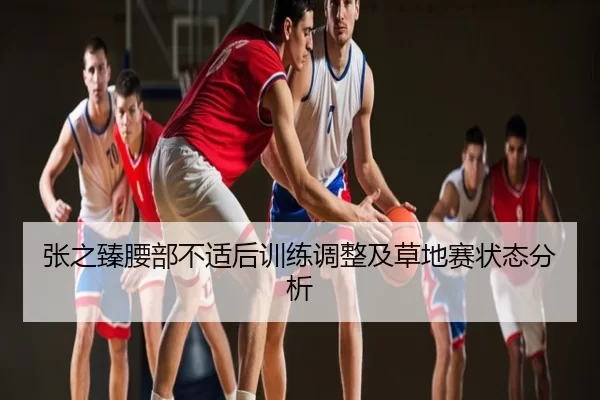 张之臻腰部不适后训练调整及草地赛状态分析